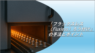 「フラックスレス（Fluxless）ろう付け」の手法とポイント
